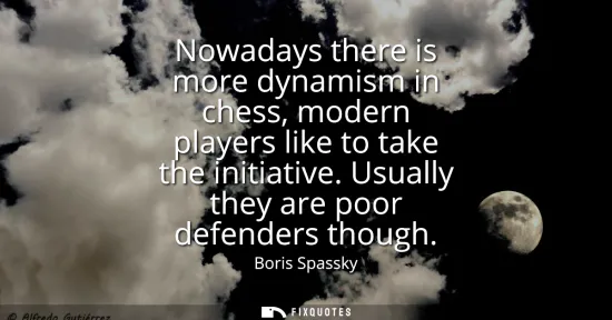Small: Nowadays there is more dynamism in chess, modern players like to take the initiative. Usually they are poor de