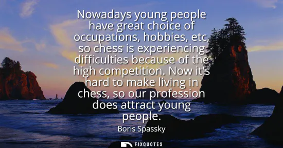 Small: Nowadays young people have great choice of occupations, hobbies, etc, so chess is experiencing difficulties be