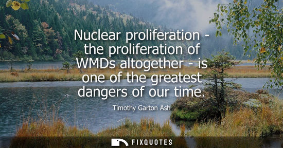 Small: Nuclear proliferation - the proliferation of WMDs altogether - is one of the greatest dangers of our ti