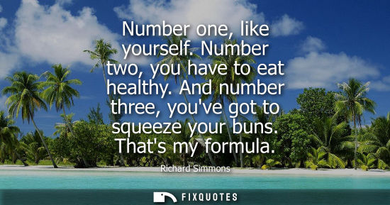 Small: Number one, like yourself. Number two, you have to eat healthy. And number three, youve got to squeeze 