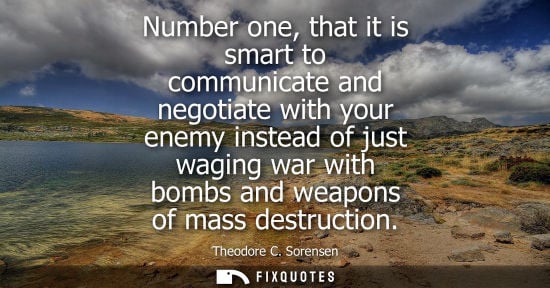 Small: Number one, that it is smart to communicate and negotiate with your enemy instead of just waging war with bomb