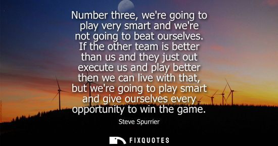 Small: Number three, were going to play very smart and were not going to beat ourselves. If the other team is 