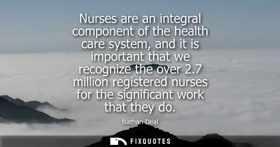 Small: Nurses are an integral component of the health care system, and it is important that we recognize the o