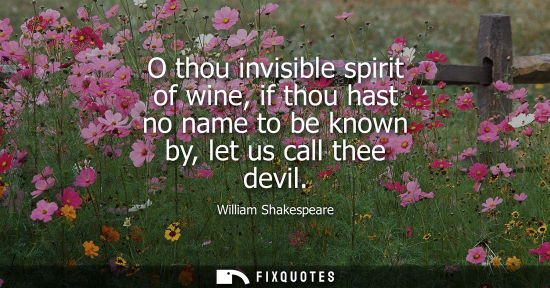 Small: O thou invisible spirit of wine, if thou hast no name to be known by, let us call thee devil