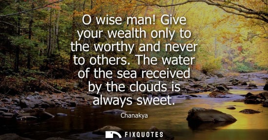 Small: O wise man! Give your wealth only to the worthy and never to others. The water of the sea received by t