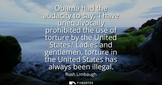 Small: Obama had the audacity to say, I have unequivocally prohibited the use of torture by the United States.