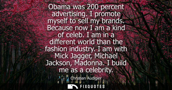 Small: Obama was 200 percent advertising. I promote myself to sell my brands. Because now I am a kind of celeb