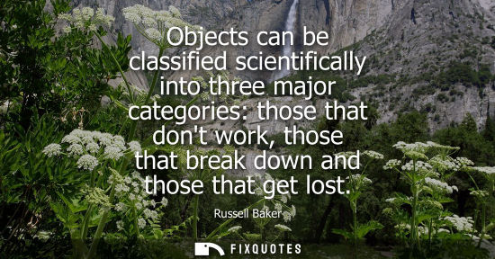 Small: Objects can be classified scientifically into three major categories: those that dont work, those that 