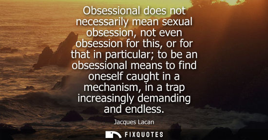 Small: Obsessional does not necessarily mean sexual obsession, not even obsession for this, or for that in par
