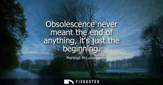Small: Obsolescence never meant the end of anything, its just the beginning - Marshall McLuhan