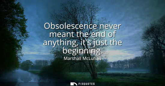 Small: Obsolescence never meant the end of anything, its just the beginning
