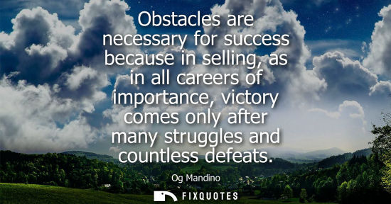 Small: Obstacles are necessary for success because in selling, as in all careers of importance, victory comes only af