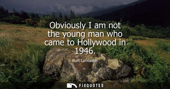 Small: Obviously I am not the young man who came to Hollywood in 1946