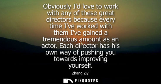 Small: Obviously Id love to work with any of these great directors because every time Ive worked with them Ive