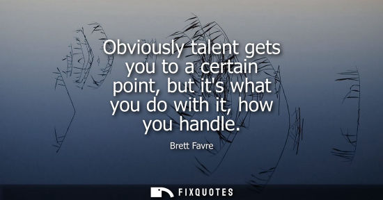 Small: Obviously talent gets you to a certain point, but its what you do with it, how you handle