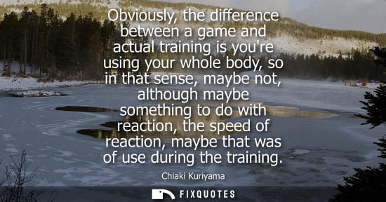 Small: Obviously, the difference between a game and actual training is youre using your whole body, so in that sense,