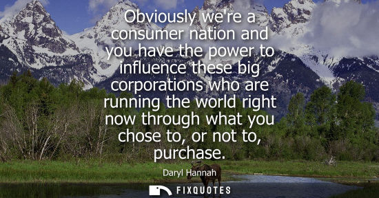 Small: Obviously were a consumer nation and you have the power to influence these big corporations who are run