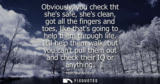 Small: Obviously, you check tht shes safe, shes clean, got all the fingers and toes, like thats going to help them th