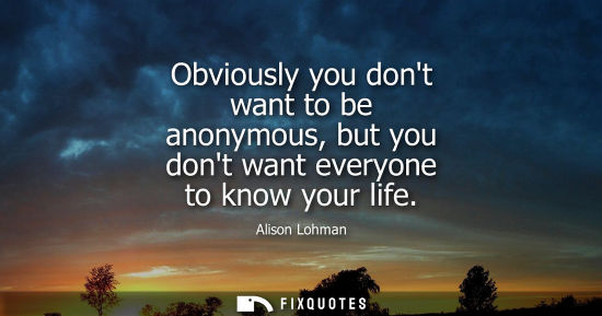 Small: Obviously you dont want to be anonymous, but you dont want everyone to know your life
