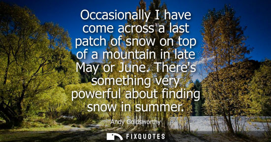 Small: Occasionally I have come across a last patch of snow on top of a mountain in late May or June. Theres somethin