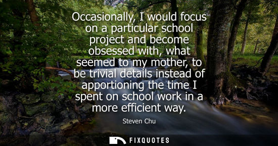 Small: Occasionally, I would focus on a particular school project and become obsessed with, what seemed to my 