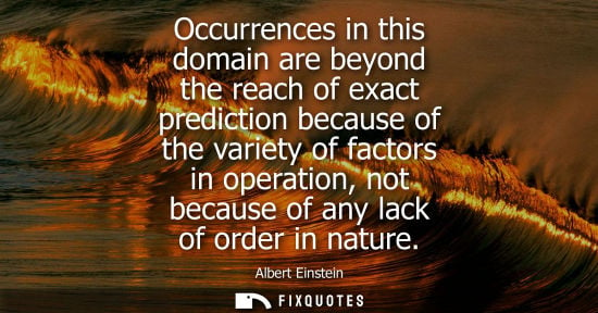 Small: Occurrences in this domain are beyond the reach of exact prediction because of the variety of factors in opera