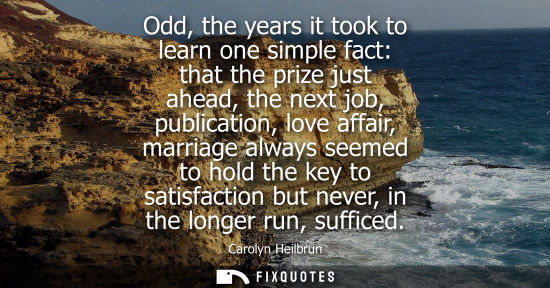 Small: Odd, the years it took to learn one simple fact: that the prize just ahead, the next job, publication, 