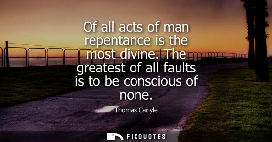 Small: Of all acts of man repentance is the most divine. The greatest of all faults is to be conscious of none
