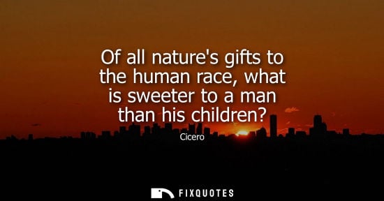 Small: Of all natures gifts to the human race, what is sweeter to a man than his children? - Cicero