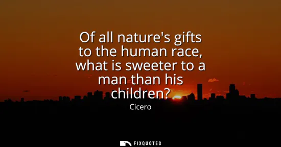 Small: Of all natures gifts to the human race, what is sweeter to a man than his children?