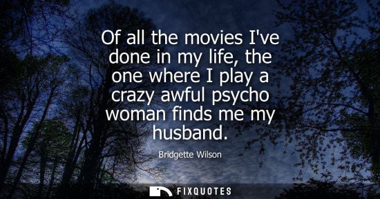 Small: Of all the movies Ive done in my life, the one where I play a crazy awful psycho woman finds me my husb