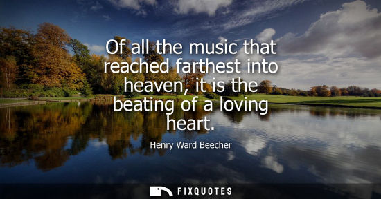 Small: Henry Ward Beecher - Of all the music that reached farthest into heaven, it is the beating of a loving heart