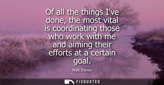 Small: Of all the things Ive done, the most vital is coordinating those who work with me and aiming their effo