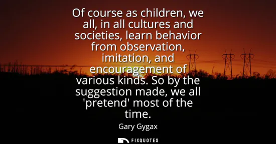 Small: Of course as children, we all, in all cultures and societies, learn behavior from observation, imitation, and 