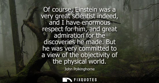 Small: Of course, Einstein was a very great scientist indeed, and I have enormous respect for him, and great a