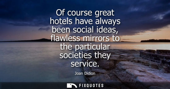 Small: Of course great hotels have always been social ideas, flawless mirrors to the particular societies they