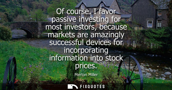 Small: Of course. I favor passive investing for most investors, because markets are amazingly successful devic