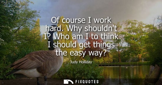 Small: Of course I work hard. Why shouldnt I? Who am I to think I should get things the easy way?