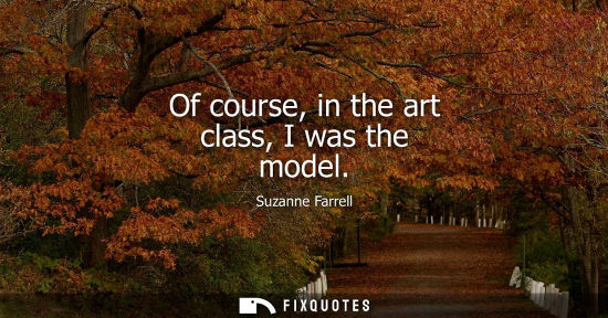 Small: Of course, in the art class, I was the model