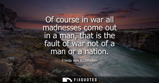 Small: Of course in war all madnesses come out in a man, that is the fault of war not of a man or a nation