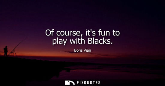 Small: Of course, its fun to play with Blacks