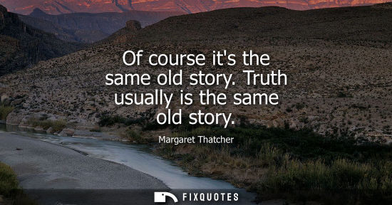 Small: Of course its the same old story. Truth usually is the same old story