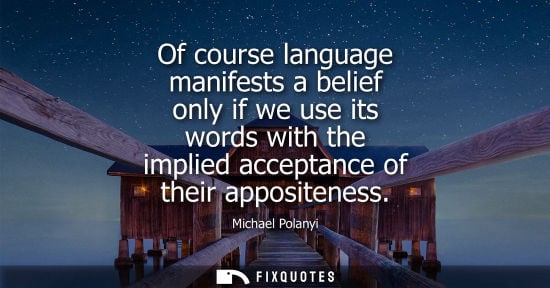 Small: Of course language manifests a belief only if we use its words with the implied acceptance of their appositene