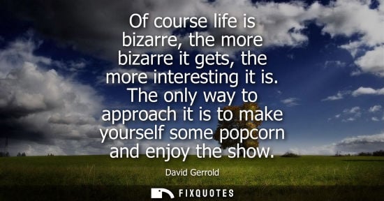 Small: David Gerrold: Of course life is bizarre, the more bizarre it gets, the more interesting it is. The only way t