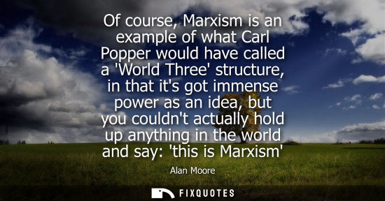 Small: Of course, Marxism is an example of what Carl Popper would have called a World Three structure, in that