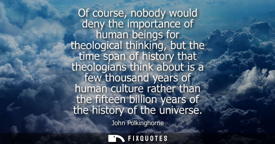 Small: Of course, nobody would deny the importance of human beings for theological thinking, but the time span