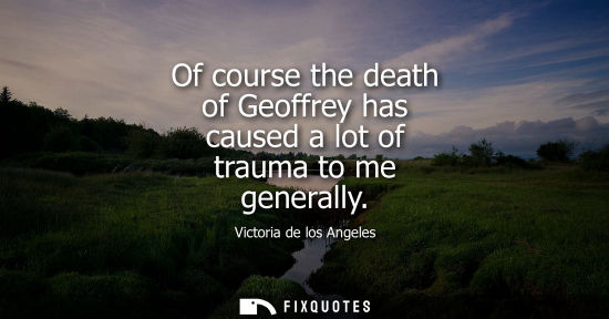 Small: Of course the death of Geoffrey has caused a lot of trauma to me generally