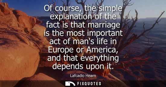 Small: Of course, the simple explanation of the fact is that marriage is the most important act of mans life i