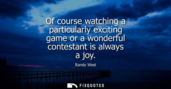 Small: Of course watching a particularly exciting game or a wonderful contestant is always a joy