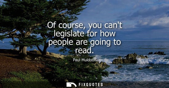 Small: Of course, you cant legislate for how people are going to read